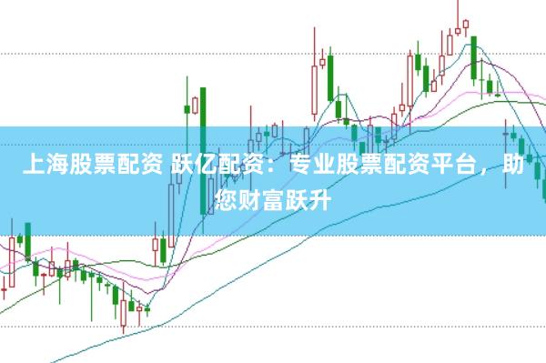 上海股票配资 跃亿配资：专业股票配资平台，助您财富跃升