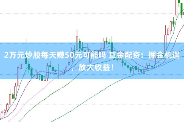 2万元炒股每天赚50元可能吗 互金配资：掘金机遇，放大收益！