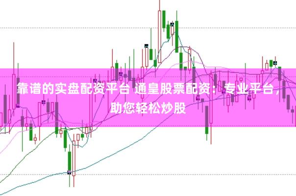 靠谱的实盘配资平台 通皇股票配资：专业平台，助您轻松炒股