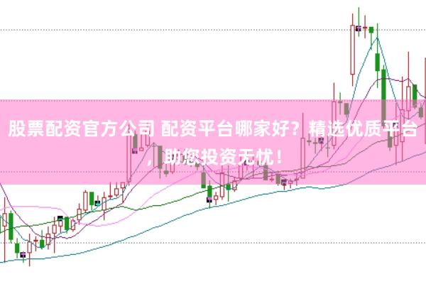股票配资官方公司 配资平台哪家好？精选优质平台，助您投资无忧！
