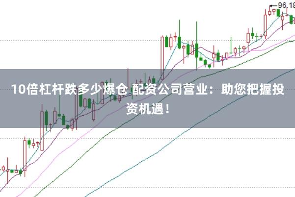 10倍杠杆跌多少爆仓 配资公司营业：助您把握投资机遇！