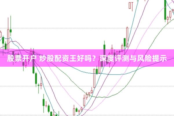 股票开户 炒股配资王好吗？深度评测与风险提示