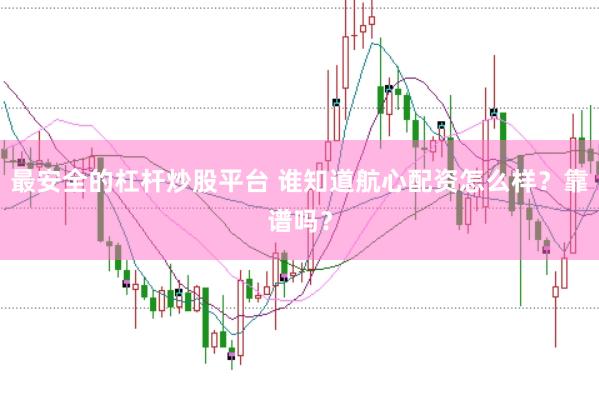 最安全的杠杆炒股平台 谁知道航心配资怎么样？靠谱吗？