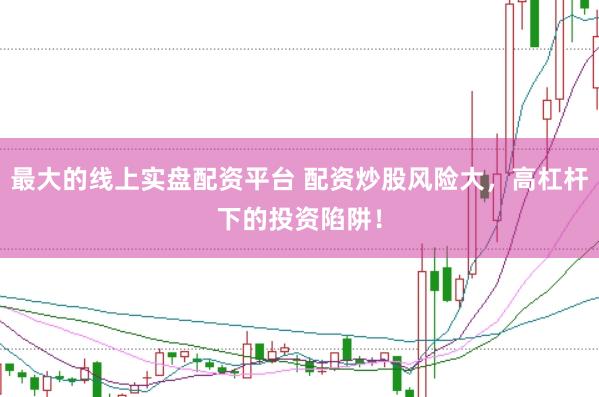 最大的线上实盘配资平台 配资炒股风险大，高杠杆下的投资陷阱！
