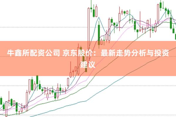 牛鑫所配资公司 京东股价：最新走势分析与投资建议