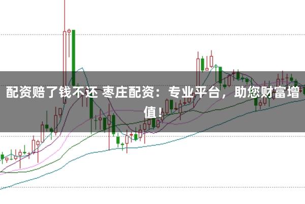 配资赔了钱不还 枣庄配资：专业平台，助您财富增值！