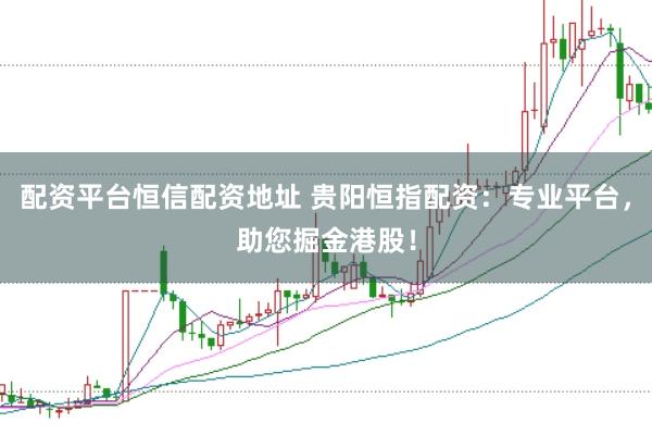 配资平台恒信配资地址 贵阳恒指配资：专业平台，助您掘金港股！