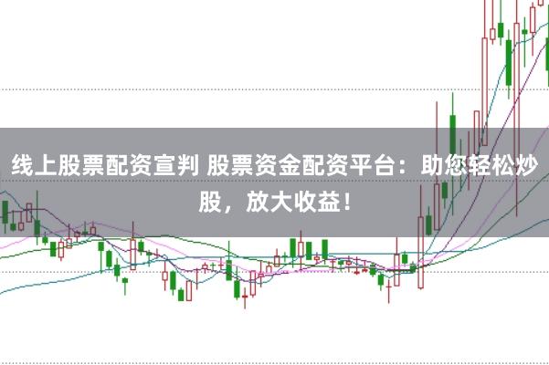 线上股票配资宣判 股票资金配资平台：助您轻松炒股，放大收益！