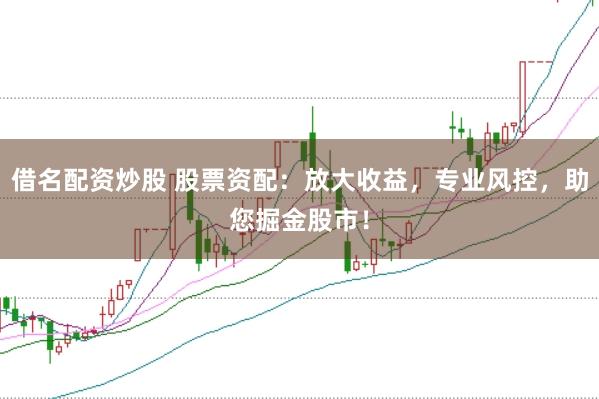 借名配资炒股 股票资配：放大收益，专业风控，助您掘金股市！