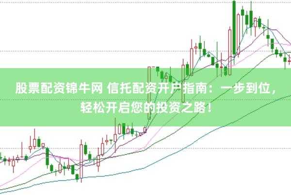 股票配资锦牛网 信托配资开户指南：一步到位，轻松开启您的投资之路！