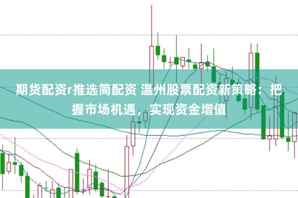 期货配资r推选简配资 温州股票配资新策略：把握市场机遇，实现资金增值