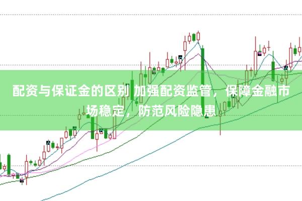 配资与保证金的区别 加强配资监管，保障金融市场稳定，防范风险隐患