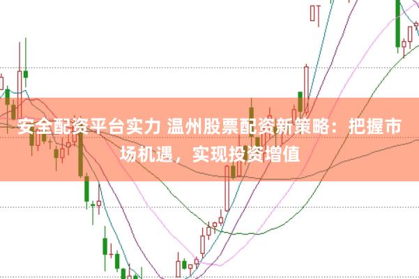 安全配资平台实力 温州股票配资新策略：把握市场机遇，实现投资增值