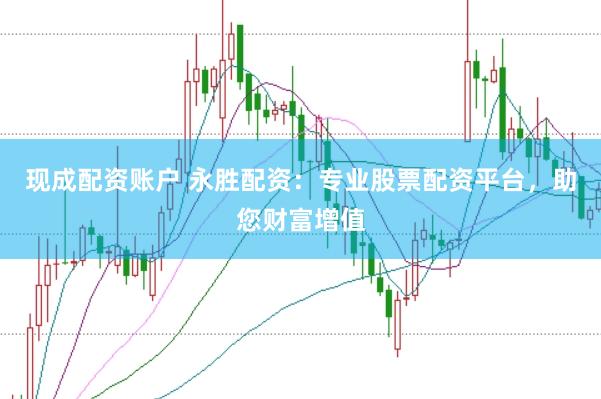现成配资账户 永胜配资：专业股票配资平台，助您财富增值