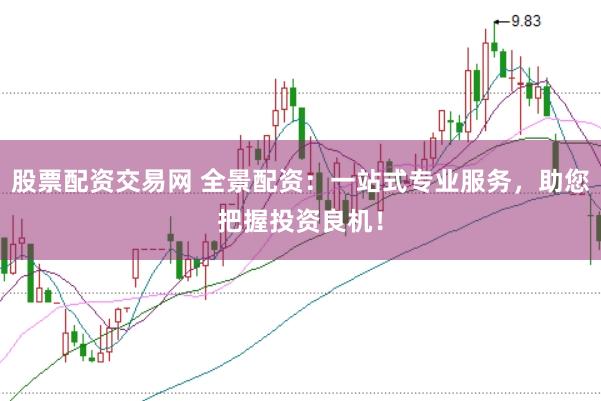 股票配资交易网 全景配资：一站式专业服务，助您把握投资良机！