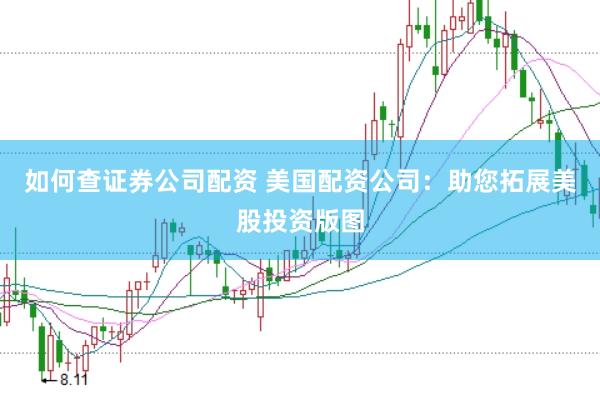 如何查证券公司配资 美国配资公司：助您拓展美股投资版图