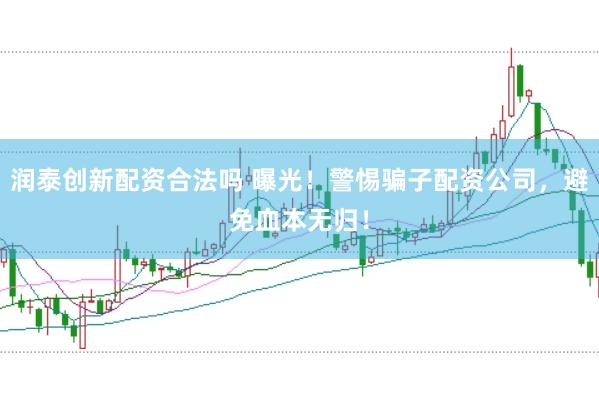 润泰创新配资合法吗 曝光！警惕骗子配资公司，避免血本无归！