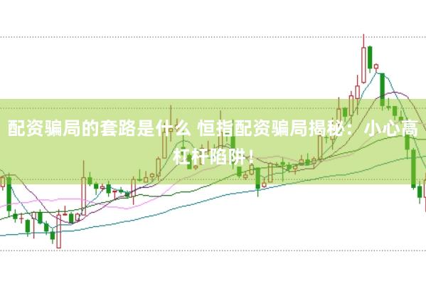 配资骗局的套路是什么 恒指配资骗局揭秘：小心高杠杆陷阱！