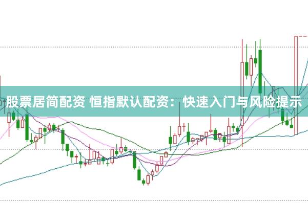 股票居简配资 恒指默认配资：快速入门与风险提示