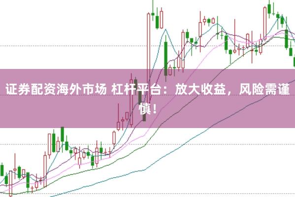 证券配资海外市场 杠杆平台：放大收益，风险需谨慎！