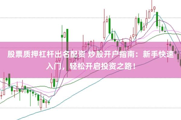 股票质押杠杆出名配资 炒股开户指南：新手快速入门，轻松开启投资之路！