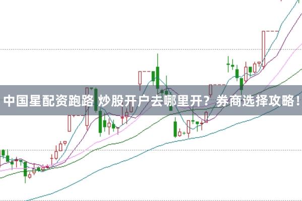 中国星配资跑路 炒股开户去哪里开？券商选择攻略！