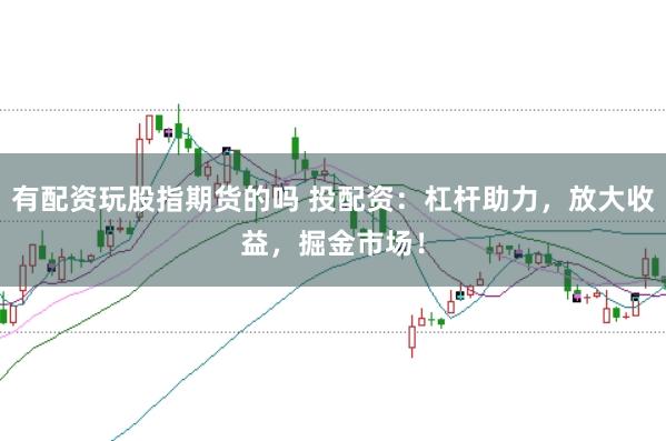 有配资玩股指期货的吗 投配资：杠杆助力，放大收益，掘金市场！