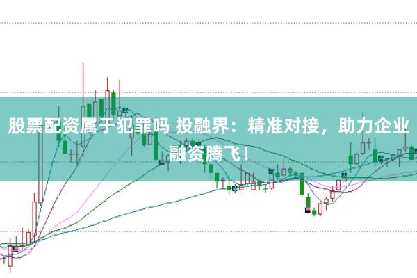 股票配资属于犯罪吗 投融界：精准对接，助力企业融资腾飞！