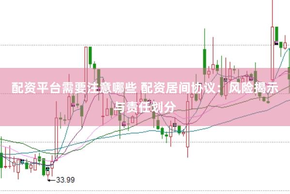 配资平台需要注意哪些 配资居间协议：风险揭示与责任划分