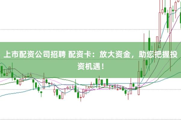 上市配资公司招聘 配资卡：放大资金，助您把握投资机遇！
