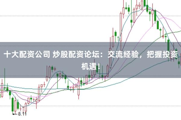 十大配资公司 炒股配资论坛：交流经验，把握投资机遇！