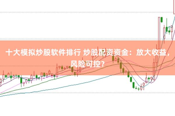 十大模拟炒股软件排行 炒股配资资金：放大收益，风险可控？