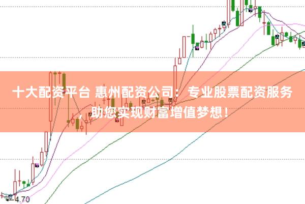 十大配资平台 惠州配资公司：专业股票配资服务，助您实现财富增值梦想！