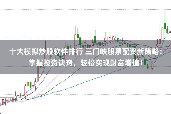 十大模拟炒股软件排行 三门峡股票配资新策略：掌握投资诀窍，轻松实现财富增值！