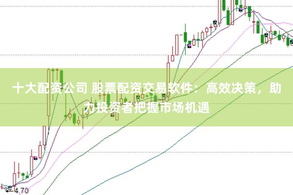 十大配资公司 股票配资交易软件：高效决策，助力投资者把握市场机遇