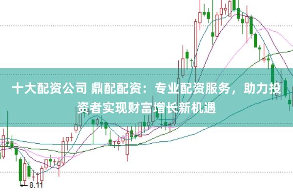 十大配资公司 鼎配配资：专业配资服务，助力投资者实现财富增长新机遇