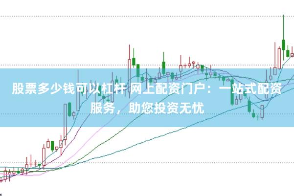 股票多少钱可以杠杆 网上配资门户：一站式配资服务，助您投资无忧