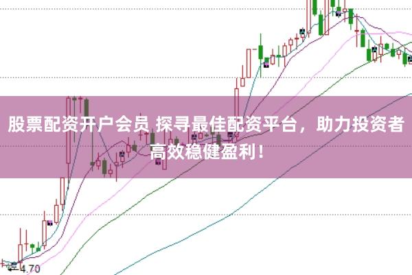 股票配资开户会员 探寻最佳配资平台，助力投资者高效稳健盈利！