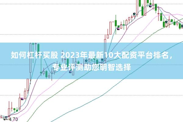 如何杠杆买股 2023年最新10大配资平台排名，专业评测助您明智选择