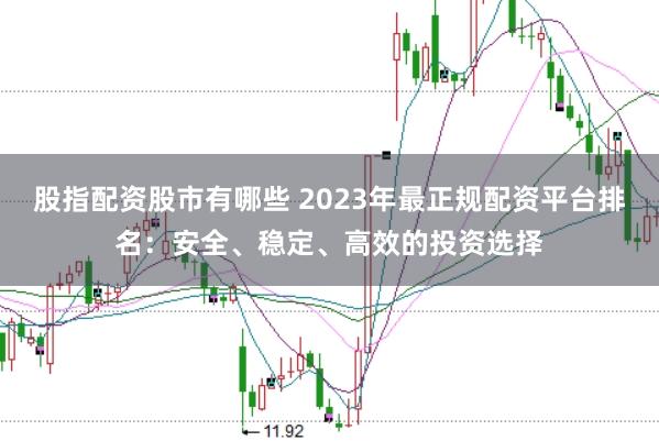 股指配资股市有哪些 2023年最正规配资平台排名：安全、稳定、高效的投资选择