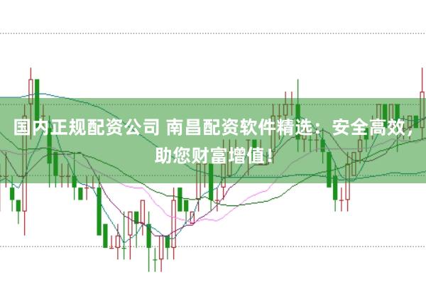 国内正规配资公司 南昌配资软件精选：安全高效，助您财富增值！