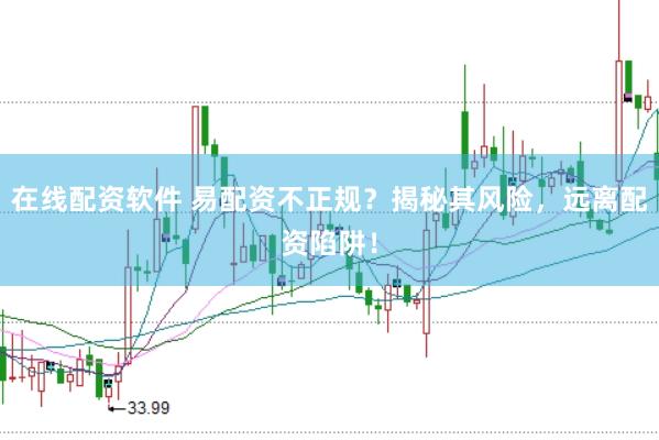 在线配资软件 易配资不正规？揭秘其风险，远离配资陷阱！