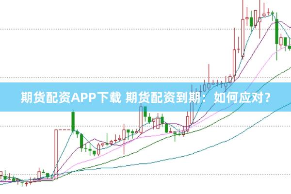 期货配资APP下载 期货配资到期：如何应对？