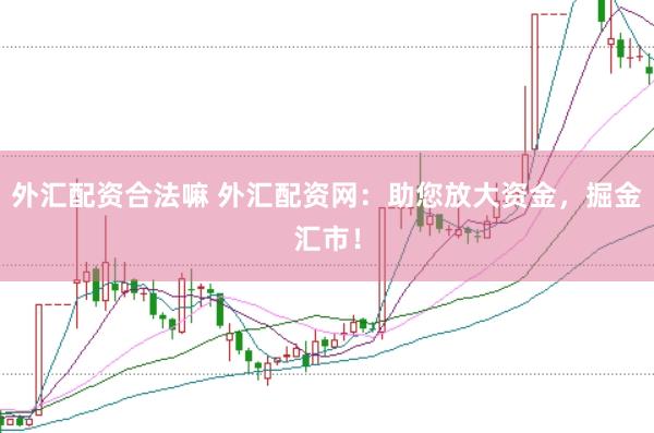 外汇配资合法嘛 外汇配资网：助您放大资金，掘金汇市！