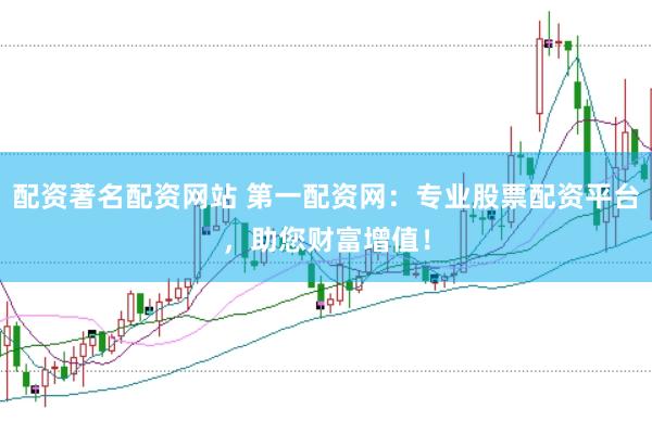 配资著名配资网站 第一配资网：专业股票配资平台，助您财富增值！