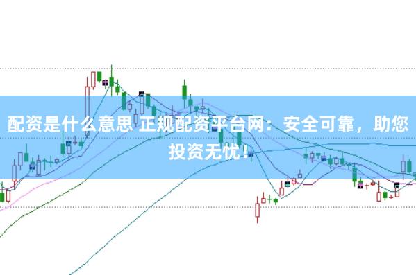 配资是什么意思 正规配资平台网：安全可靠，助您投资无忧！