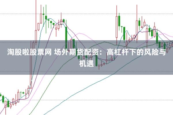 淘股啦股票网 场外期货配资：高杠杆下的风险与机遇