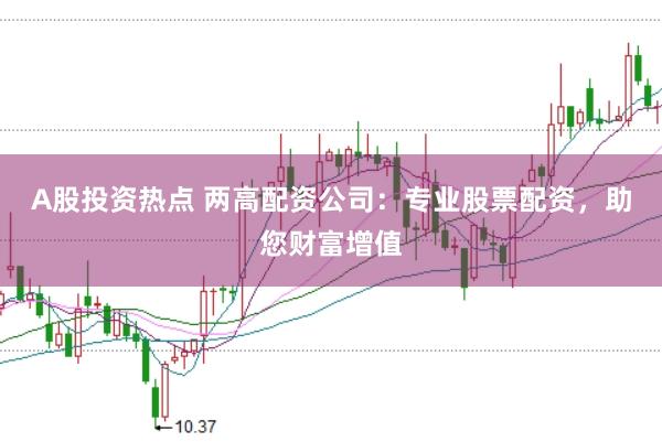 A股投资热点 两高配资公司：专业股票配资，助您财富增值