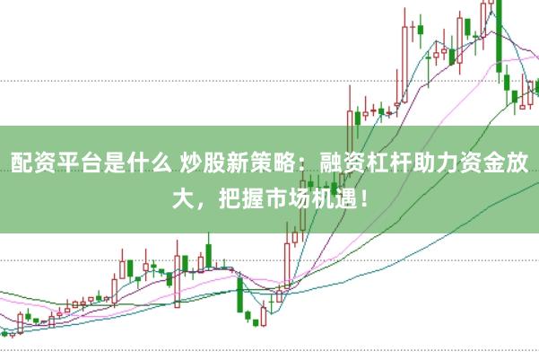 配资平台是什么 炒股新策略：融资杠杆助力资金放大，把握市场机遇！