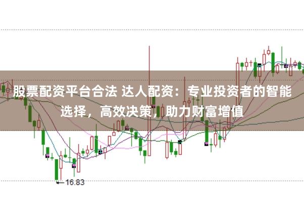 股票配资平台合法 达人配资：专业投资者的智能选择，高效决策，助力财富增值